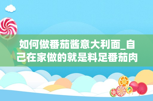 如何做番茄酱意大利面_自己在家做的就是料足番茄肉酱意面