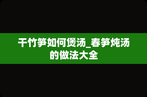 干竹笋如何煲汤_春笋炖汤的做法大全