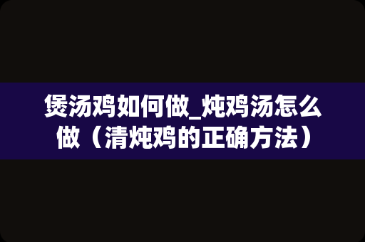 煲汤鸡如何做_炖鸡汤怎么做（清炖鸡的正确方法）