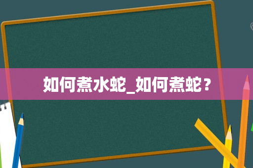 如何煮水蛇_如何煮蛇？