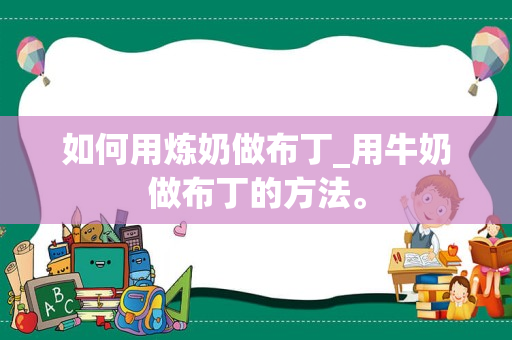 如何用炼奶做布丁_用牛奶做布丁的方法。