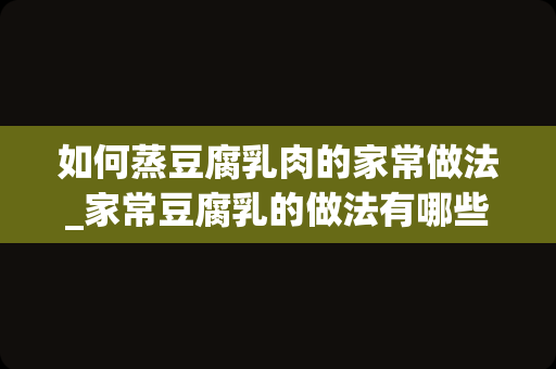 如何蒸豆腐乳肉的家常做法_家常豆腐乳的做法有哪些？