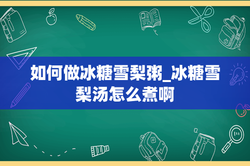 如何做冰糖雪梨粥_冰糖雪梨汤怎么煮啊