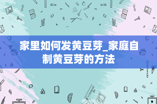 家里如何发黄豆芽_家庭自制黄豆芽的方法