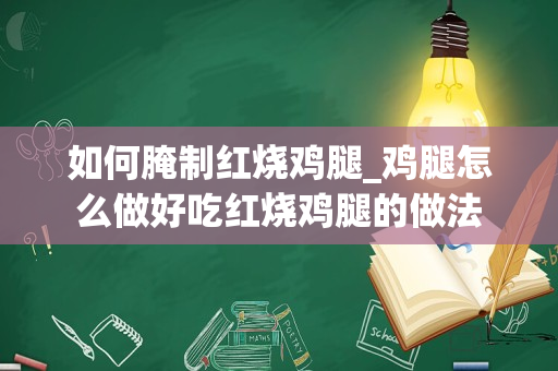 如何腌制红烧鸡腿_鸡腿怎么做好吃红烧鸡腿的做法