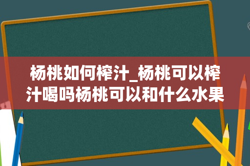 杨桃如何榨汁_杨桃可以榨汁喝吗杨桃可以和什么水果一起榨汁_1