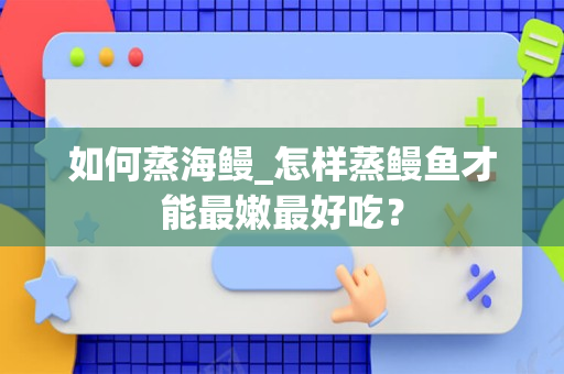 如何蒸海鳗_怎样蒸鳗鱼才能最嫩最好吃？