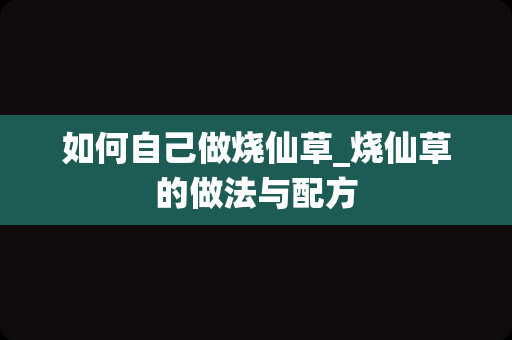 如何自己做烧仙草_烧仙草的做法与配方