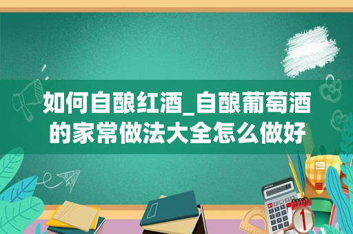 如何自酿红酒_自酿葡萄酒的家常做法大全怎么做好