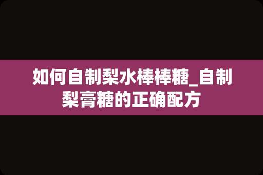 如何自制梨水棒棒糖_自制梨膏糖的正确配方