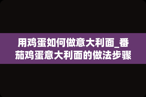 用鸡蛋如何做意大利面_番茄鸡蛋意大利面的做法步骤图，怎么做好吃