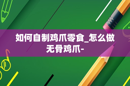 如何自制鸡爪零食_怎么做无骨鸡爪-