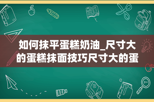 如何抹平蛋糕奶油_尺寸大的蛋糕抹面技巧尺寸大的蛋糕怎么抹面