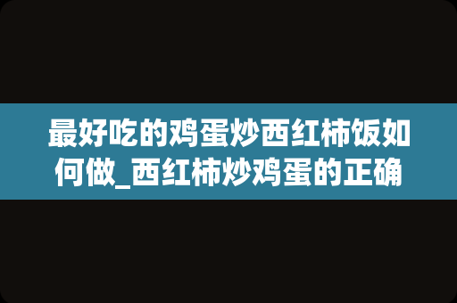 最好吃的鸡蛋炒西红柿饭如何做_西红柿炒鸡蛋的正确做法。