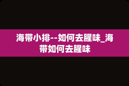 海带小排--如何去腥味_海带如何去腥味