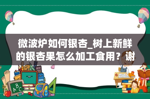 微波炉如何银杏_树上新鲜的银杏果怎么加工食用？谢谢！