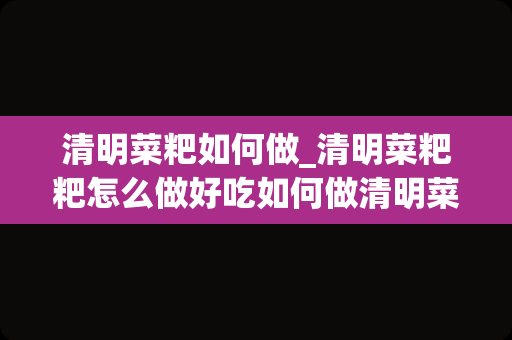 清明菜粑如何做_清明菜粑粑怎么做好吃如何做清明菜粑粑