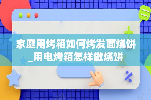 家庭用烤箱如何烤发面烧饼_用电烤箱怎样做烧饼