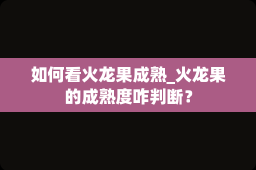 如何看火龙果成熟_火龙果的成熟度咋判断？