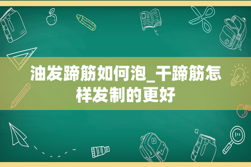 油发蹄筋如何泡_干蹄筋怎样发制的更好