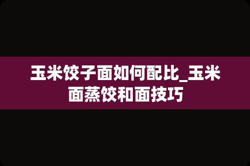 玉米饺子面如何配比_玉米面蒸饺和面技巧