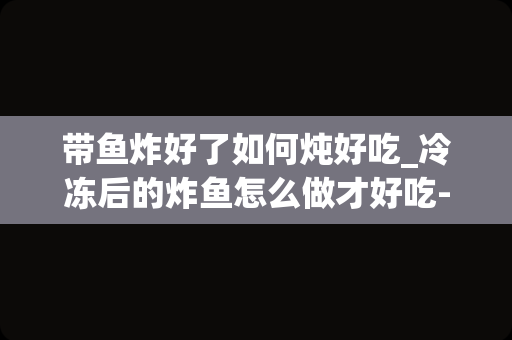 带鱼炸好了如何炖好吃_冷冻后的炸鱼怎么做才好吃-