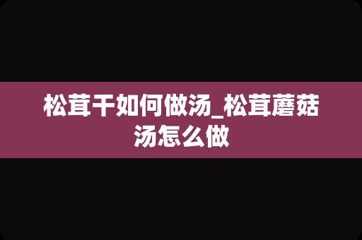 松茸干如何做汤_松茸蘑菇汤怎么做