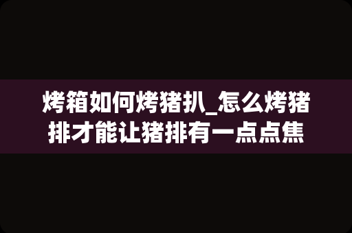 烤箱如何烤猪扒_怎么烤猪排才能让猪排有一点点焦