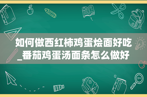 如何做西红柿鸡蛋烩面好吃_番茄鸡蛋汤面条怎么做好吃