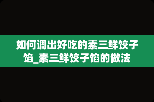 如何调出好吃的素三鲜饺子馅_素三鲜饺子馅的做法