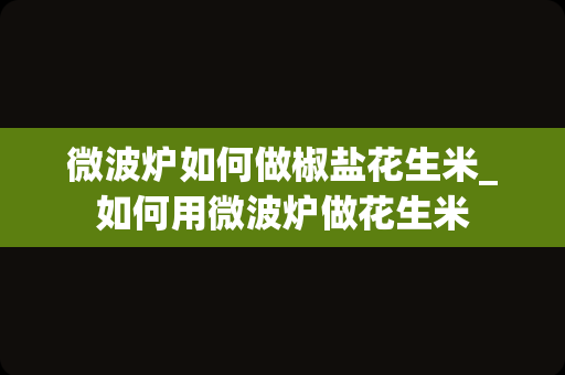 微波炉如何做椒盐花生米_如何用微波炉做花生米