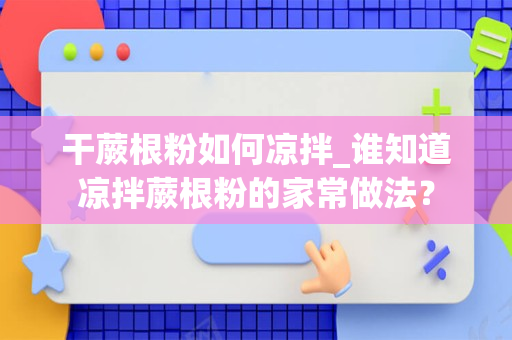 干蕨根粉如何凉拌_谁知道凉拌蕨根粉的家常做法？