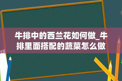 牛排中的西兰花如何做_牛排里面搭配的蔬菜怎么做