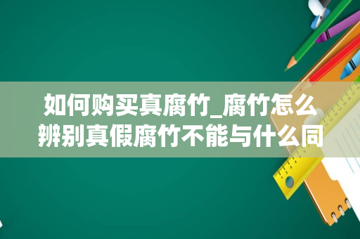 如何购买真腐竹_腐竹怎么辨别真假腐竹不能与什么同食