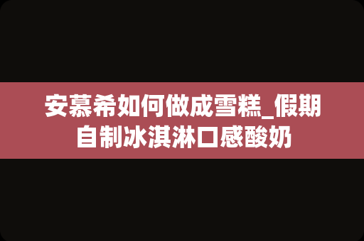 安慕希如何做成雪糕_假期自制冰淇淋口感酸奶