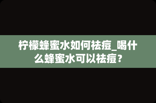 柠檬蜂蜜水如何祛痘_喝什么蜂蜜水可以祛痘？