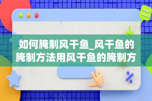 如何腌制风干鱼_风干鱼的腌制方法用风干鱼的腌制方法如下