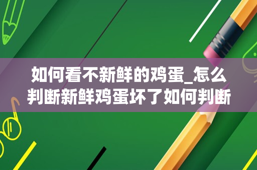 如何看不新鲜的鸡蛋_怎么判断新鲜鸡蛋坏了如何判断新鲜鸡蛋坏了