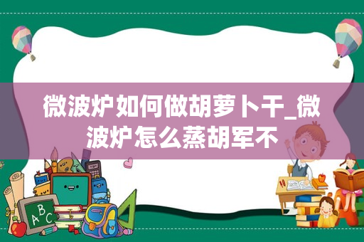 微波炉如何做胡萝卜干_微波炉怎么蒸胡军不