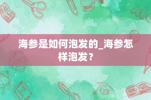 海参是如何泡发的_海参怎样泡发？