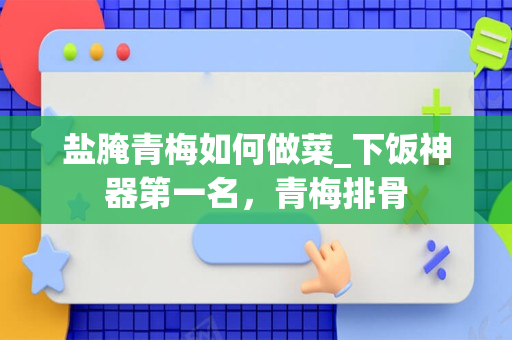 盐腌青梅如何做菜_下饭神器第一名，青梅排骨