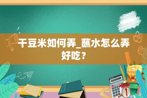 干豆米如何弄_蘸水怎么弄好吃？