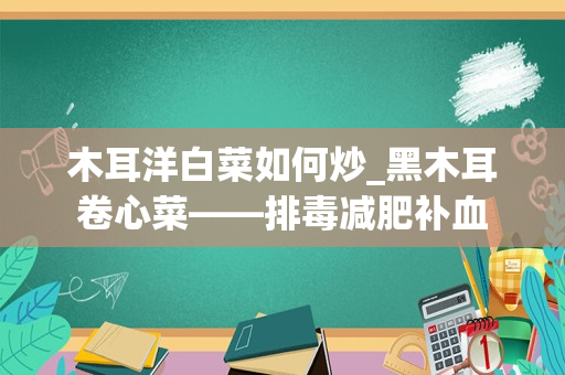 木耳洋白菜如何炒_黑木耳卷心菜——排毒减肥补血