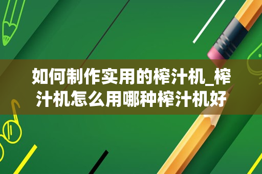 如何制作实用的榨汁机_榨汁机怎么用哪种榨汁机好