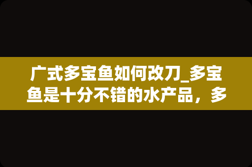 广式多宝鱼如何改刀_多宝鱼是十分不错的水产品，多宝鱼怎么做比较好吃？