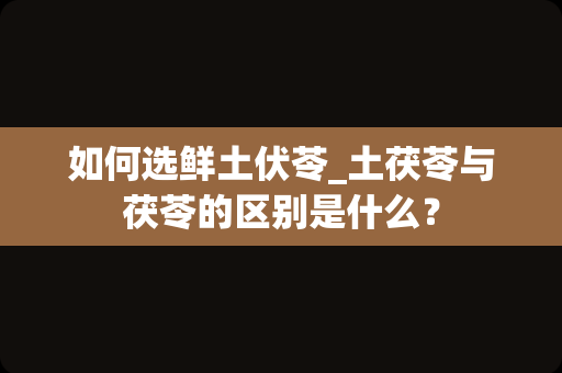 如何选鲜土伏苓_土茯苓与茯苓的区别是什么？