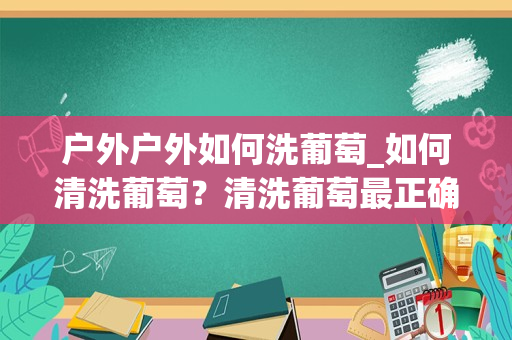 户外户外如何洗葡萄_如何清洗葡萄？清洗葡萄最正确的方法