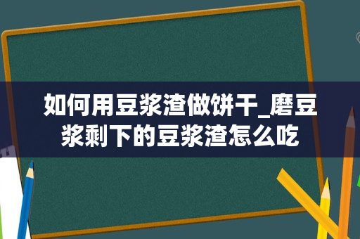 如何用豆浆渣做饼干_磨豆浆剩下的豆浆渣怎么吃