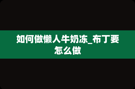 如何做懒人牛奶冻_布丁要怎么做