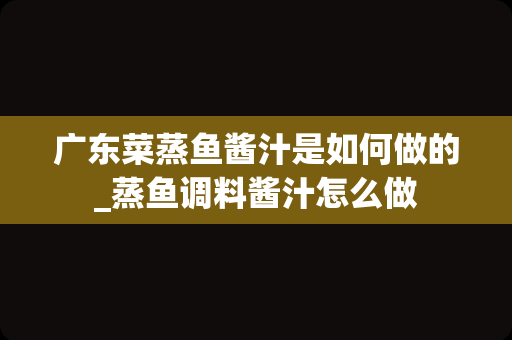 广东菜蒸鱼酱汁是如何做的_蒸鱼调料酱汁怎么做